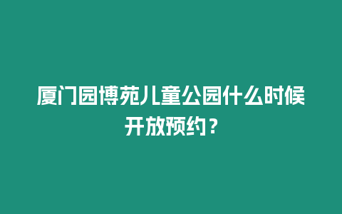 廈門園博苑兒童公園什么時(shí)候開放預(yù)約？