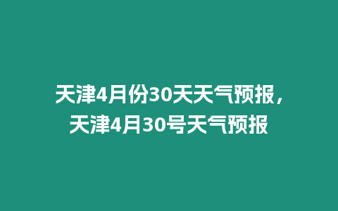 天津4月份30天天氣預報，天津4月30號天氣預報