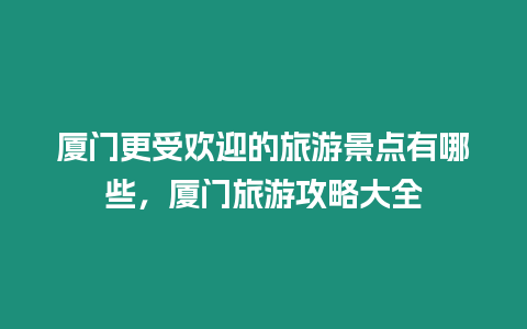 廈門更受歡迎的旅游景點有哪些，廈門旅游攻略大全