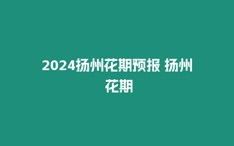 2024揚(yáng)州花期預(yù)報(bào) 揚(yáng)州 花期