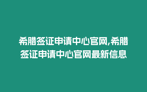 希臘簽證申請中心官網,希臘簽證申請中心官網最新信息