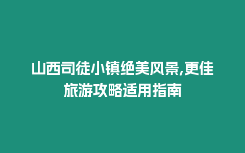 山西司徒小鎮絕美風景,更佳旅游攻略適用指南