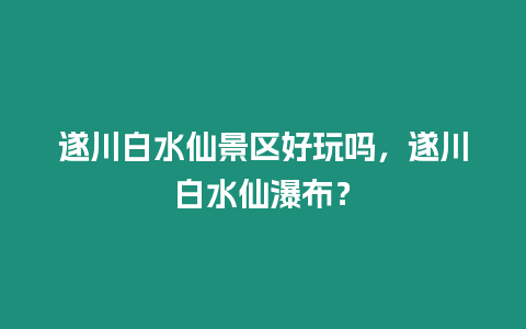 遂川白水仙景區好玩嗎，遂川白水仙瀑布？