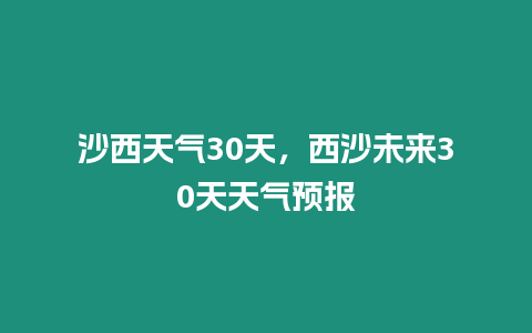 沙西天氣30天，西沙未來30天天氣預報