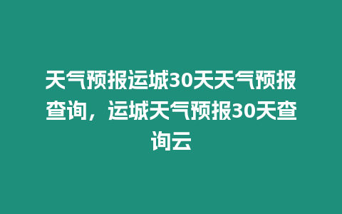 天氣預報運城30天天氣預報查詢，運城天氣預報30天查詢云