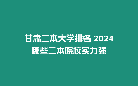 甘肅二本大學排名 2024哪些二本院校實力強