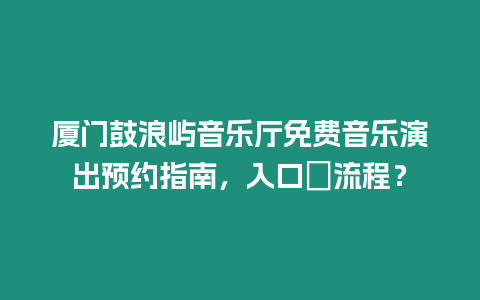 廈門鼓浪嶼音樂廳免費音樂演出預(yù)約指南，入口＋流程？