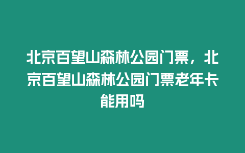 北京百望山森林公園門票，北京百望山森林公園門票老年卡能用嗎