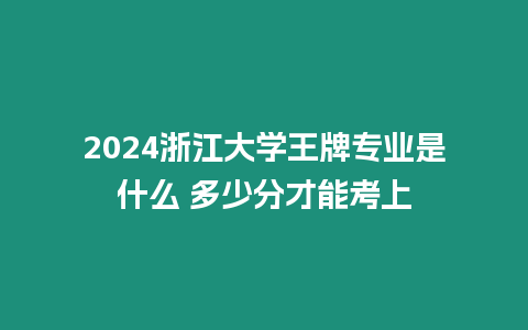 2024浙江大學王牌專業是什么 多少分才能考上