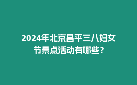 2024年北京昌平三八婦女節(jié)景點活動有哪些？