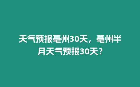 天氣預報亳州30天，亳州半月天氣預報30天？