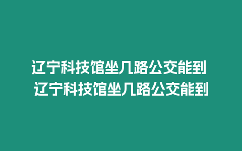 遼寧科技館坐幾路公交能到 遼寧科技館坐幾路公交能到