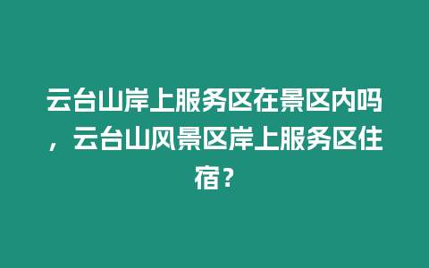 云臺山岸上服務區在景區內嗎，云臺山風景區岸上服務區住宿？