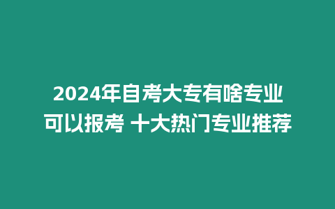 2024年自考大專有啥專業可以報考 十大熱門專業推薦