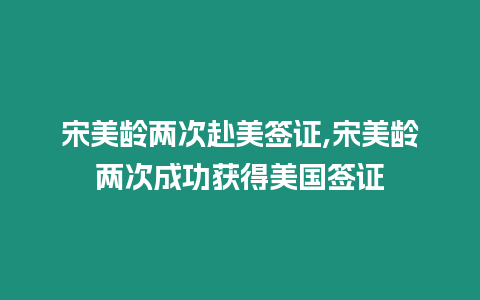 宋美齡兩次赴美簽證,宋美齡兩次成功獲得美國簽證