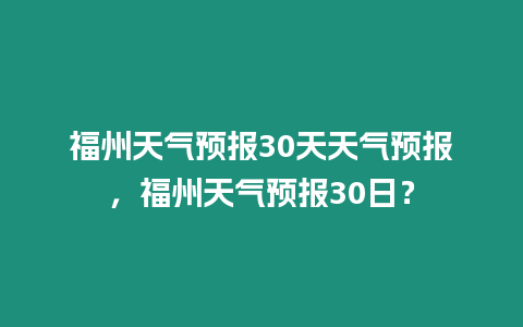 福州天氣預報30天天氣預報，福州天氣預報30日？