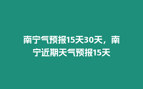 南寧氣預報15天30天，南寧近期天氣預報15天