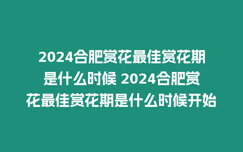 2024合肥賞花最佳賞花期是什么時候 2024合肥賞花最佳賞花期是什么時候開始