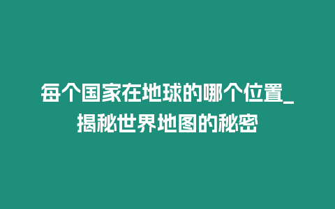 每個國家在地球的哪個位置_揭秘世界地圖的秘密