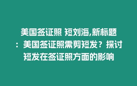 美國簽證照 短劉海,新標題：美國簽證照需剪短發？探討短發在簽證照方面的影響