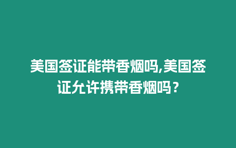 美國簽證能帶香煙嗎,美國簽證允許攜帶香煙嗎？