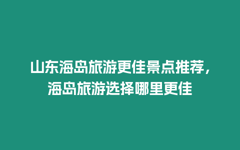 山東海島旅游更佳景點(diǎn)推薦，海島旅游選擇哪里更佳