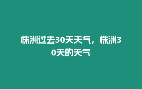 株洲過去30天天氣，株洲30天的天氣