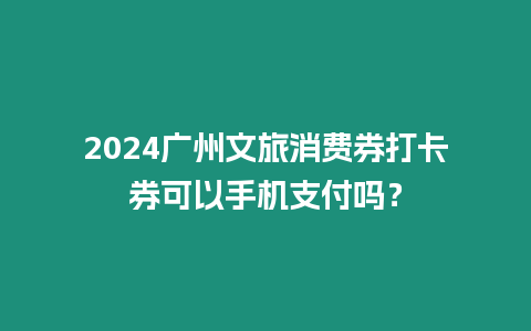 2024廣州文旅消費券打卡券可以手機支付嗎？