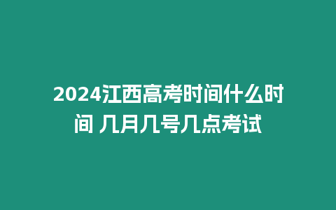 2024江西高考時間什么時間 幾月幾號幾點考試