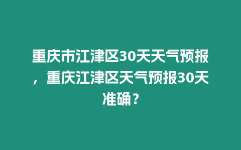 重慶市江津區30天天氣預報，重慶江津區天氣預報30天準確？