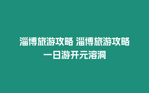 淄博旅游攻略 淄博旅游攻略一日游開元溶洞