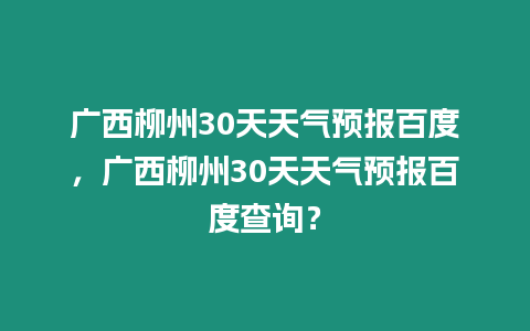 廣西柳州30天天氣預報百度，廣西柳州30天天氣預報百度查詢？