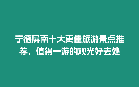 寧德屏南十大更佳旅游景點推薦，值得一游的觀光好去處