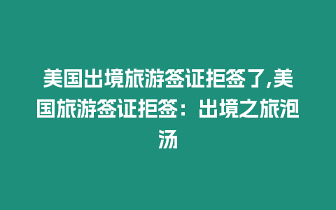 美國出境旅游簽證拒簽了,美國旅游簽證拒簽：出境之旅泡湯