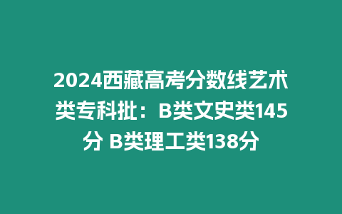 2024西藏高考分數線藝術類專科批：B類文史類145分 B類理工類138分