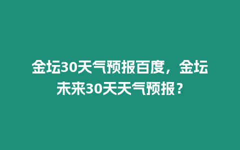 金壇30天氣預報百度，金壇未來30天天氣預報？