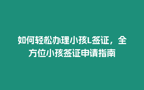 如何輕松辦理小孩L簽證，全方位小孩簽證申請指南