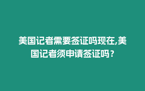 美國記者需要簽證嗎現在,美國記者須申請簽證嗎？