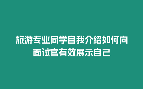 旅游專業(yè)同學(xué)自我介紹如何向面試官有效展示自己