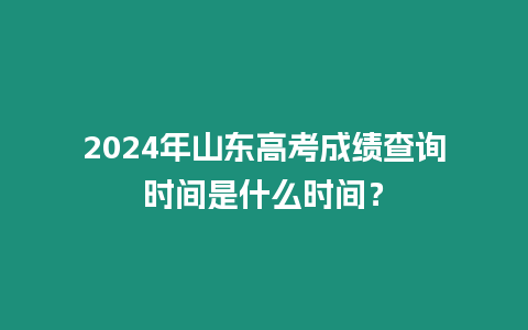 2024年山東高考成績查詢時間是什么時間？