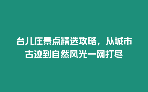 臺兒莊景點精選攻略，從城市古跡到自然風光一網打盡