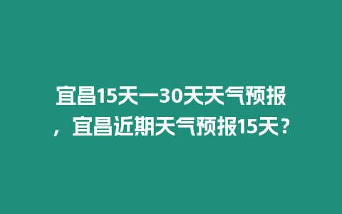 宜昌15天一30天天氣預(yù)報(bào)，宜昌近期天氣預(yù)報(bào)15天？