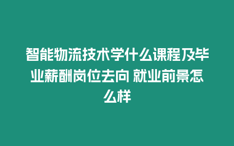 智能物流技術學什么課程及畢業薪酬崗位去向 就業前景怎么樣