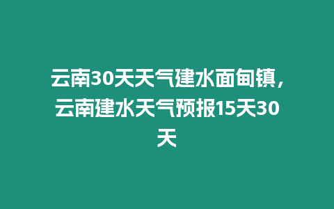 云南30天天氣建水面甸鎮(zhèn)，云南建水天氣預(yù)報(bào)15天30天