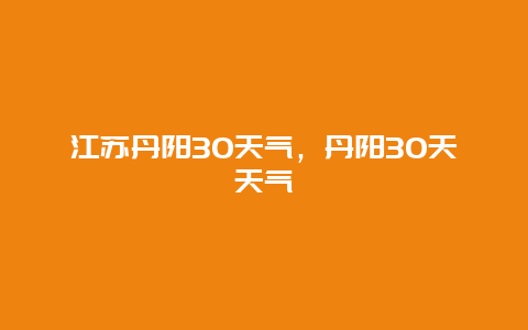 江蘇丹陽30天氣，丹陽30天天氣