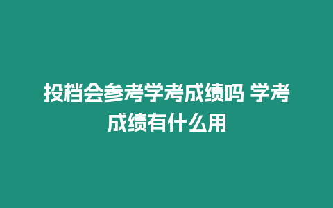 投檔會參考學考成績嗎 學考成績有什么用