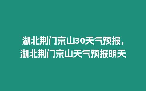 湖北荊門京山30天氣預報，湖北荊門京山天氣預報明天