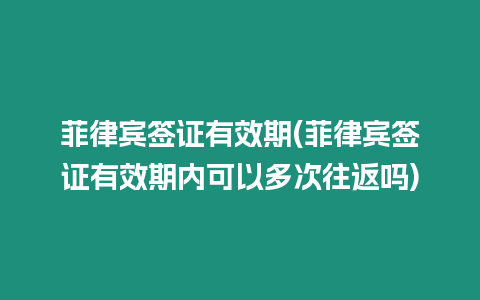 菲律賓簽證有效期(菲律賓簽證有效期內可以多次往返嗎)