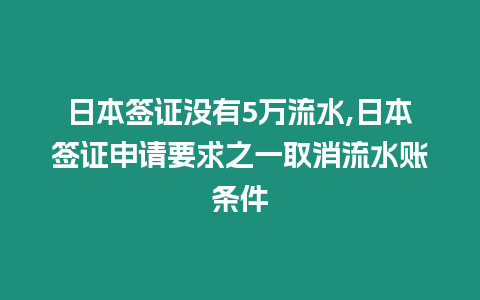 日本簽證沒有5萬流水,日本簽證申請要求之一取消流水賬條件