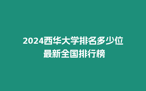 2024西華大學排名多少位 最新全國排行榜